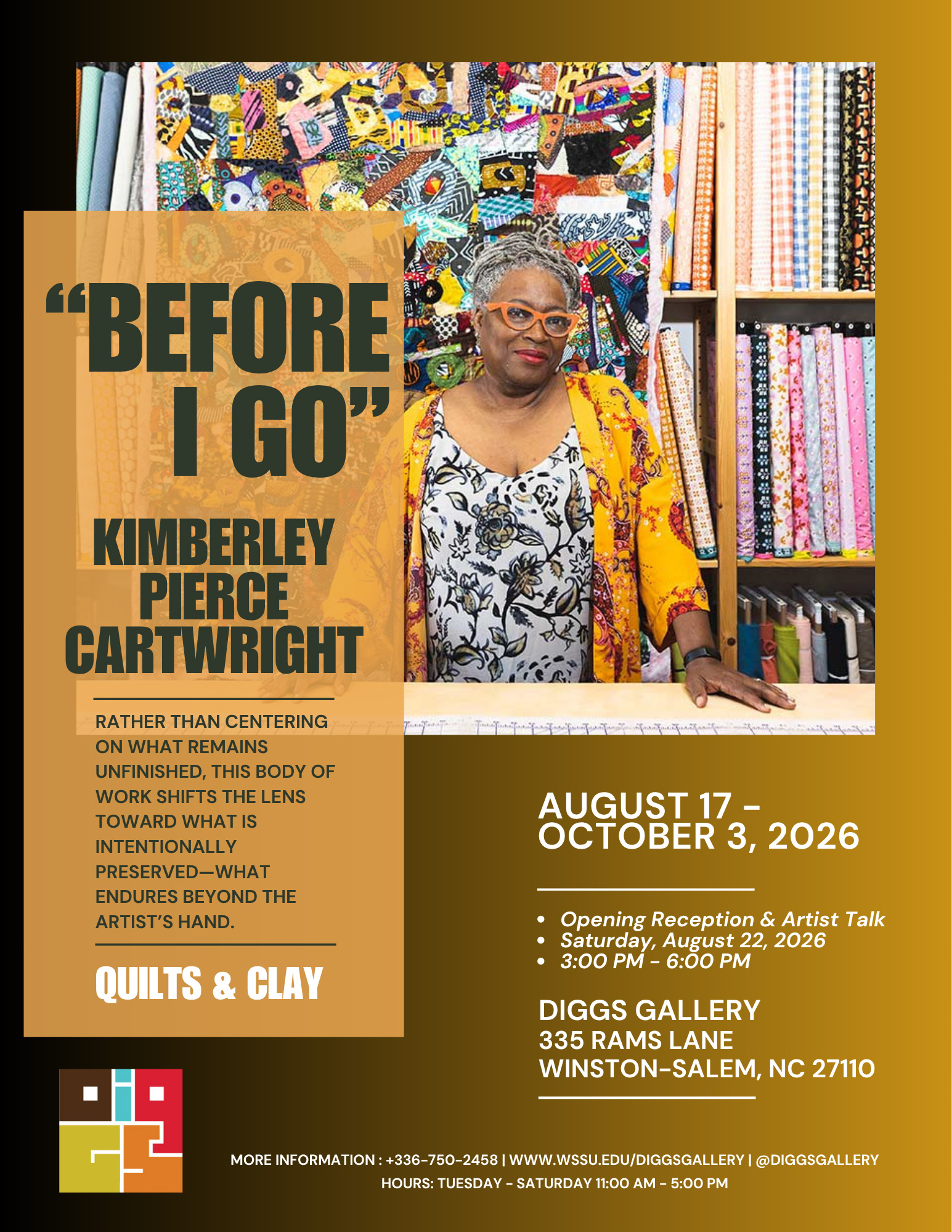 Promotional poster featuring artist Kimberley Pierce Cartwright standing in front of colorful quilts and shelves of fabric. Text reads: “Before I Go.” Kimberley Pierce Cartwright. Rather than centering on what remains unfinished, this body of work shifts the lens toward what is intentionally preserved—what endures beyond the artist’s hand. Quilts & Clay. August 17–October 3, 2026. Opening Reception & Artist Talk. Saturday, August 22, 2026. 3:00 PM–6:00 PM. Diggs Gallery, 335 Rams Lane, Winston-Salem, NC 27110. More information: +336-750-2458 | www.wssu.edu/diggsgallery | @diggsgallery. Hours: Tuesday–Saturday, 11:00 AM–5:00 PM.